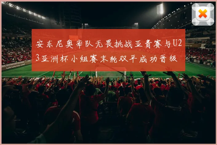 安东尼奥率队无畏挑战亚青赛与U23亚洲杯小组赛末轮双平成功晋级