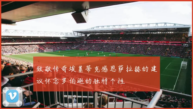 致敬传奇埃基蒂克感恩萨拉赫的建议怀念罗伯逊的独特个性