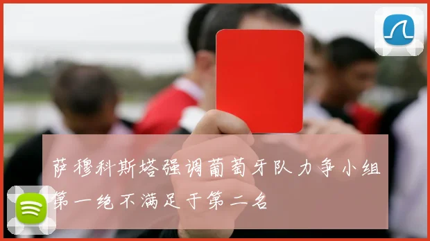 萨穆科斯塔强调葡萄牙队力争小组第一绝不满足于第二名