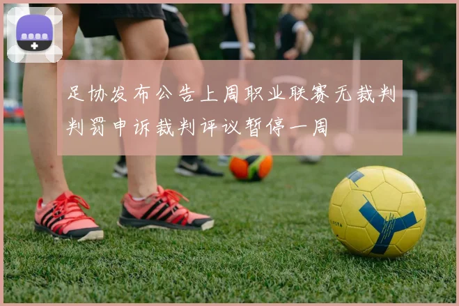 足协发布公告上周职业联赛无裁判判罚申诉裁判评议暂停一周