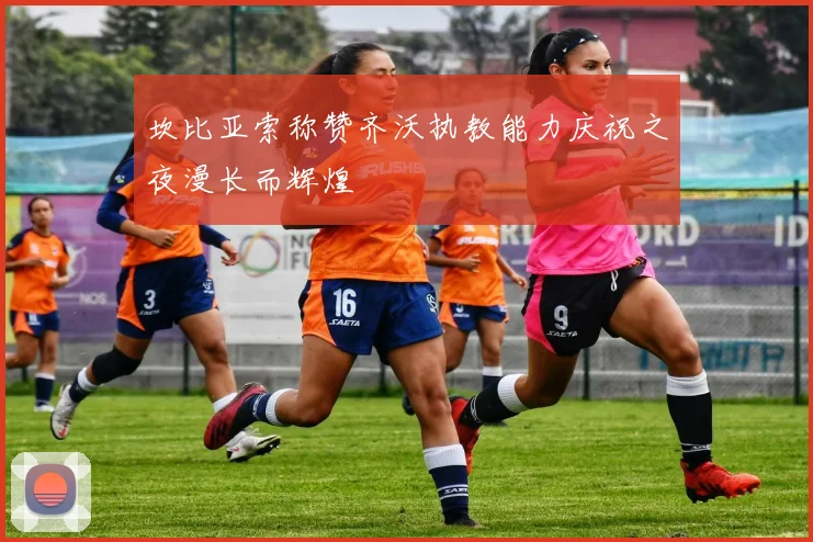 坎比亚索称赞齐沃执教能力庆祝之夜漫长而辉煌