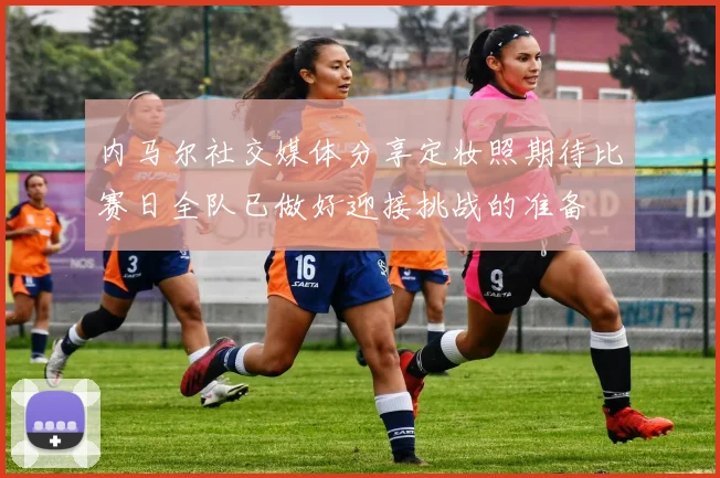 内马尔社交媒体分享定妆照期待比赛日全队已做好迎接挑战的准备