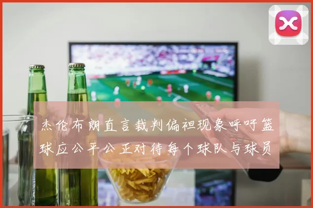 杰伦布朗直言裁判偏袒现象呼吁篮球应公平公正对待每个球队与球员