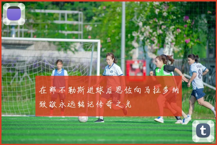 在那不勒斯进球后恩佐向马拉多纳致敬永远铭记传奇之光