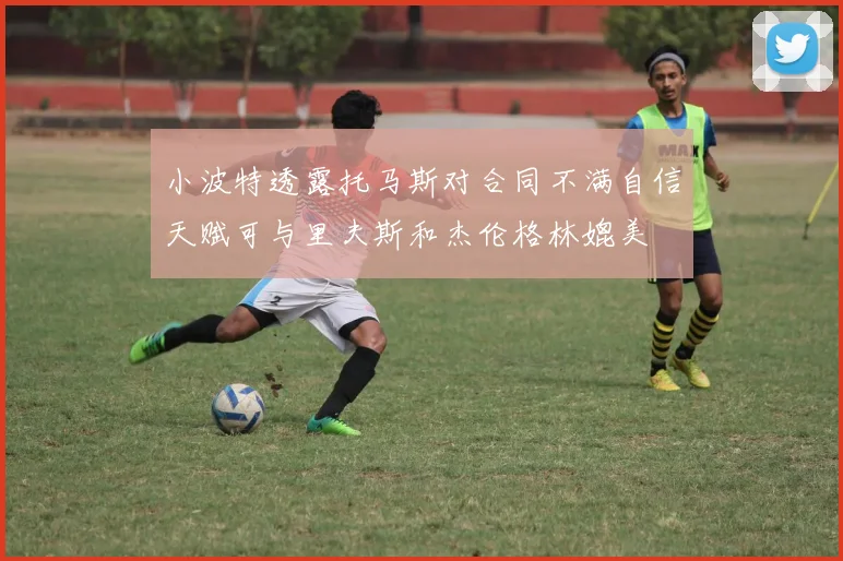 小波特透露托马斯对合同不满自信天赋可与里夫斯和杰伦格林媲美