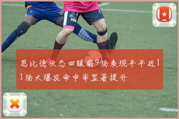恩比德状态回暖前9场表现平平近11场大爆发命中率显著提升