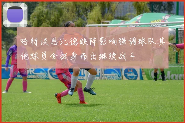 哈特谈恩比德缺阵影响强调球队其他球员会挺身而出继续战斗