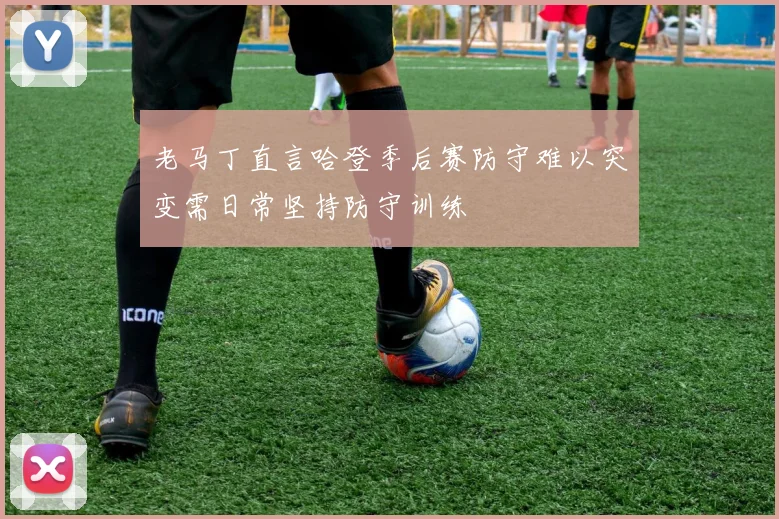 老马丁直言哈登季后赛防守难以突变需日常坚持防守训练