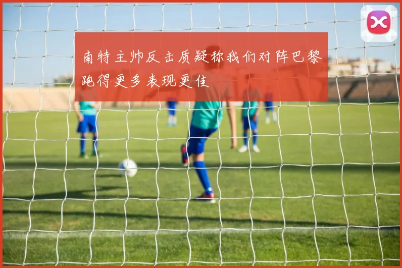 南特主帅反击质疑称我们对阵巴黎跑得更多表现更佳