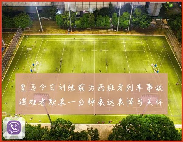 皇马今日训练前为西班牙列车事故遇难者默哀一分钟表达哀悼与关怀