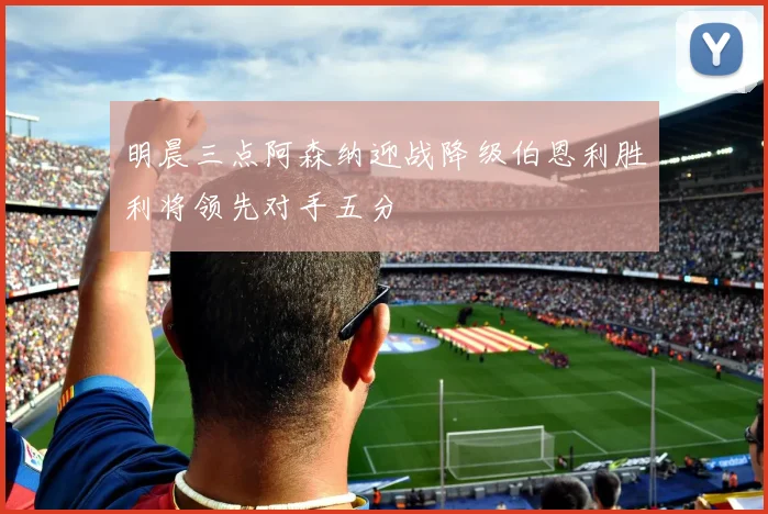 明晨三点阿森纳迎战降级伯恩利胜利将领先对手五分