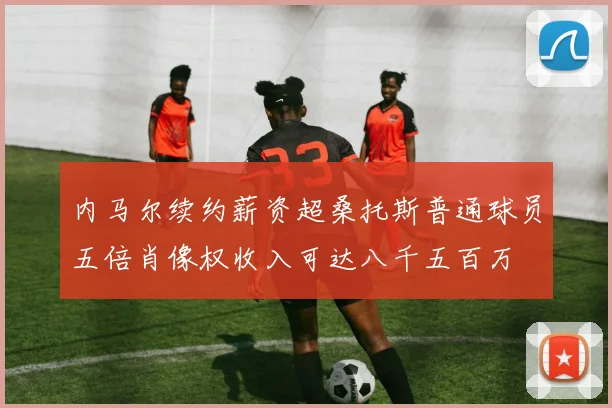 内马尔续约薪资超桑托斯普通球员五倍肖像权收入可达八千五百万