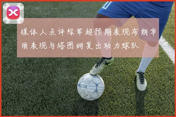 媒体人点评绿军超预期表现布朗华丽表现与塔图姆复出助力球队