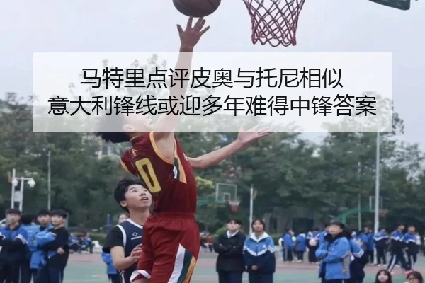 马特里点评皮奥与托尼相似 意大利锋线或迎多年难得中锋答案